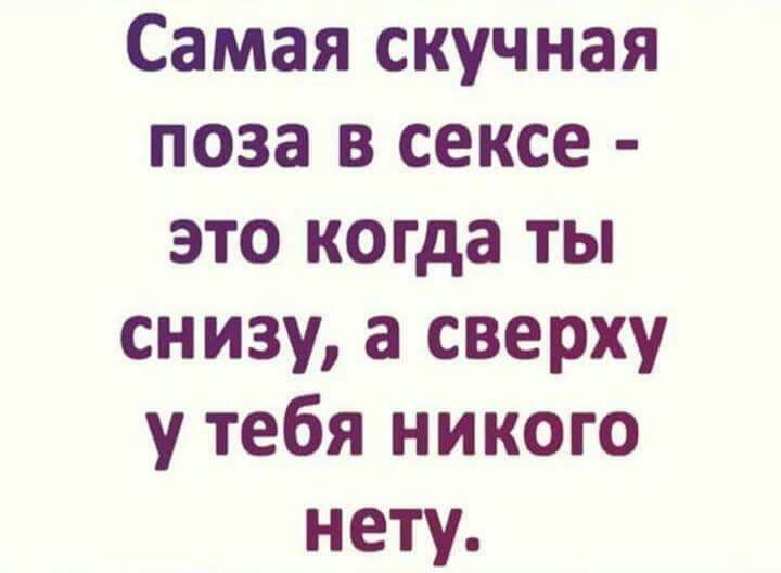 Самая скучная поза в сексе это когда ты снизу а сверху у тебя никого нету