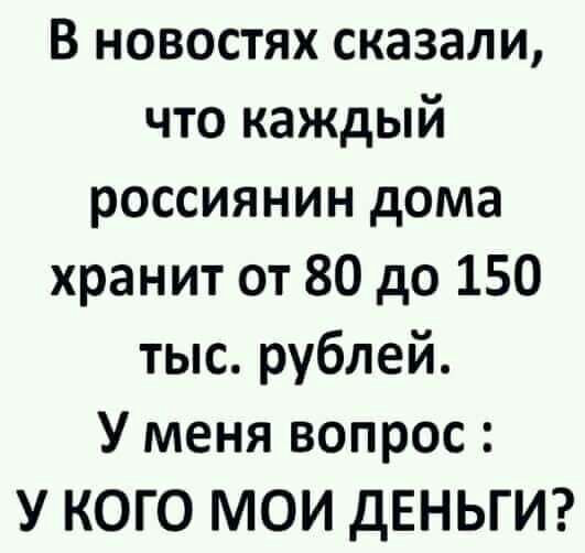 В новостях сказали что каждый россиянин дома хранит от 80 до 150 тыс рублей У меня вопрос У КОГО МОИ ДЕНЬГИ