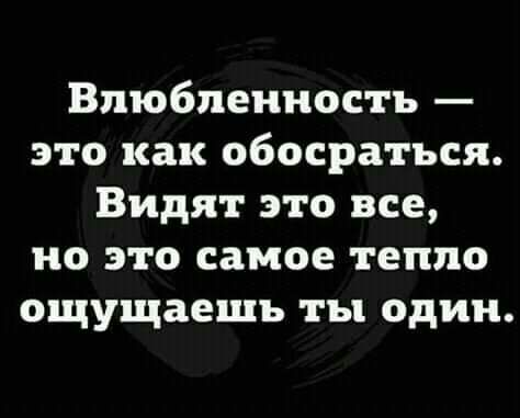 Влюбленность это как обосратъся Видят это все но это самое тепло ощущаешь ты один