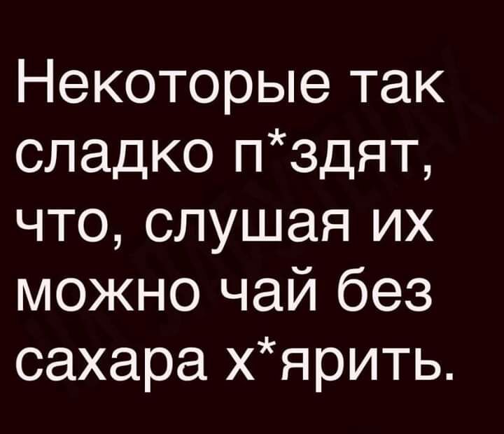 Некоторые так сладко пздят что слушая их можно чай без сахара хярить