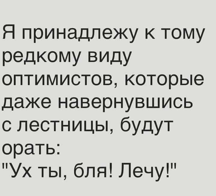 Я принадлежу к тому редкому виду оптимистов которые даже навернувшись с лестницы будут орать Ух ты бля Лечу