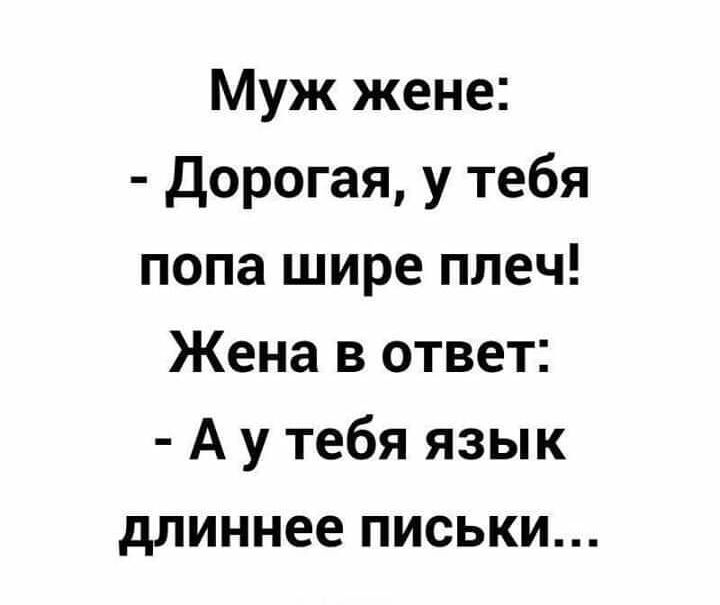 Муж жене Дорогая у тебя попа шире плеч Жена в ответ А у тебя язык длиннее письки
