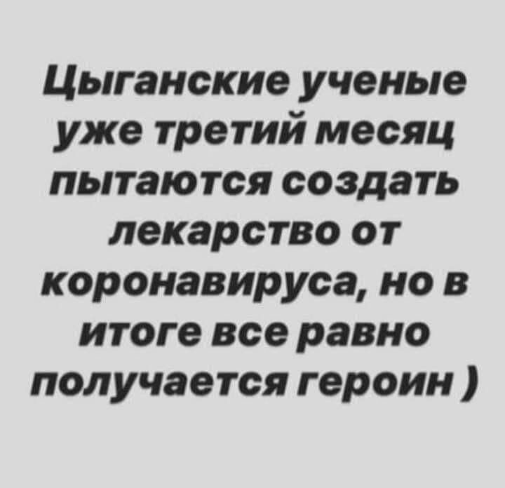 Цыганские ученые уже третий месяц пытаются создать лекарство от коронавируса но в итоге все равно получается героин