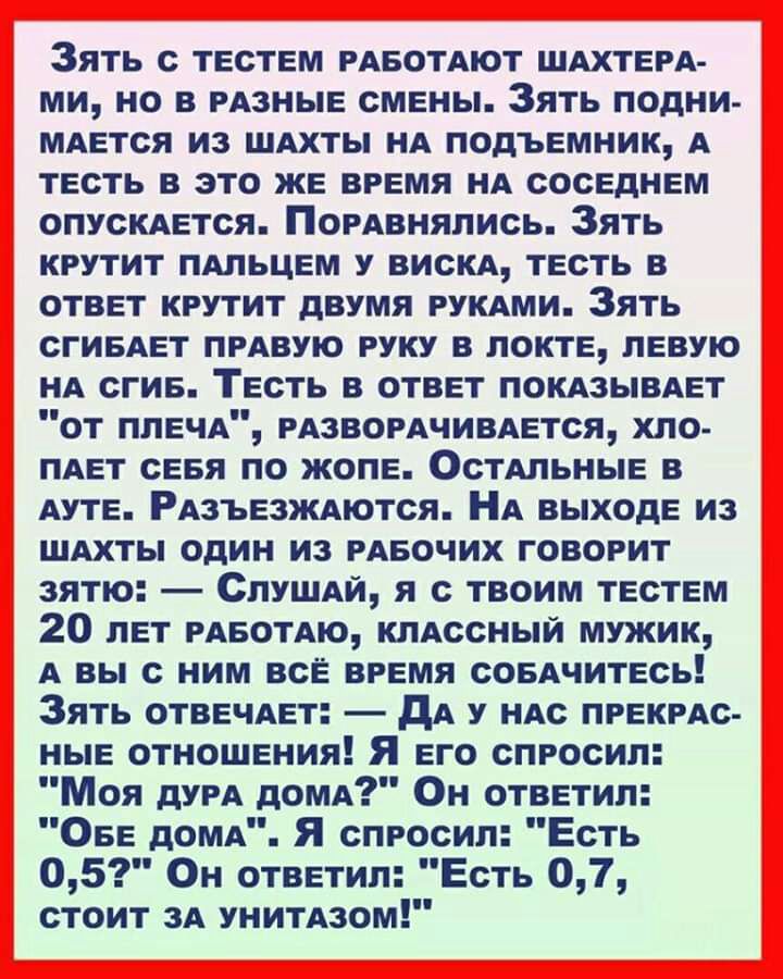 Зять с тестем РАБОТАЮТ ШАхтерА ми но в иные смены Зять подни МАЕТСЯ из ШАхты НА подъемник А тесть в это же время нА соседнем опускАется ПорАвнялись Зять крутит ПАЛЬЦЕМ у вискА тесть в ответ крутит двумя рукАми Зять сгиеАет прАвую руку в локте левую НА сгив Тесть в ответ ПОКАЗЫВАЕТ от плеЧА РАЗВОРАЧИВАЕТСЯ хло ПАЕТ севя по жопе ОстАпьные в Ауте РАзъезшются НА выходе из ШАхты один из РАБОЧИХ говорит