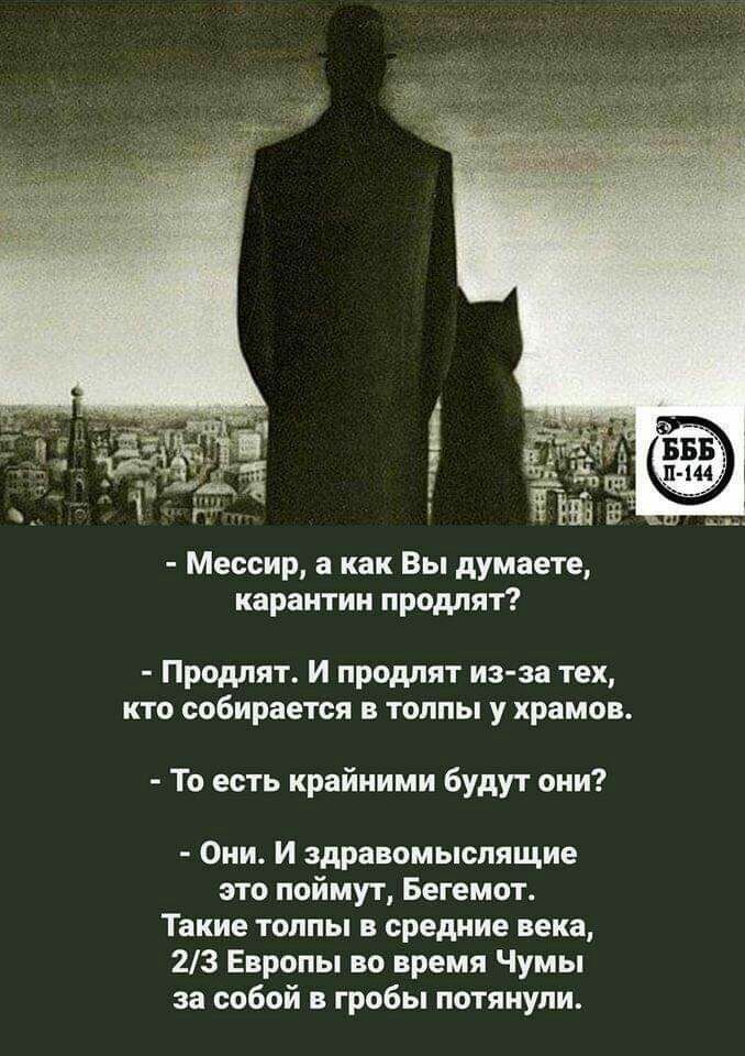 МЁ Мессир а как Вы думаете карантин продлят Продлят И продлят из за тех кто собирается в толпы у храмов То есть крайними будут они Они И здравомыслящие это поймут Бегемот Такие толпы в средние века 23 Европы во время Чумы за собой в гробы потянули