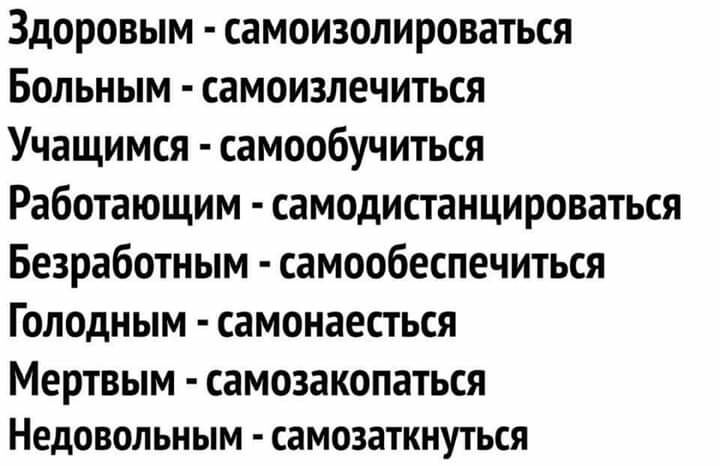 Здоровым самоизолироваться Больным самоизлечиться Учащимся самообучиться Работающим самодистанцироваться Безработным самообеспечиться Голодным самонаесться МЕРТВЫМ СЭМОЗЗКОПЗТЬСЯ НЕДОВОЛЬНЫМ СЗМОЗЗТКНУТЬСЯ