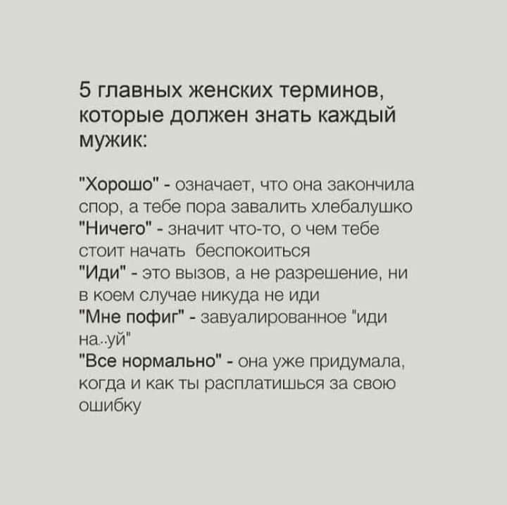 5 ГПЭВНЫХ ЖЕНСКИХ ТЕРМИНОВ КОТОРЫЕ ДОЛЖЕН ЗНЗТЬ КЭЖДЫЙ мужик Хорошо означает что она закончила спор а тебе пора завалить хлебалушко Ничего значит чтоАто о чем тебе стоит начать беспокоиться Иди это вызов а не разрешение ни в коем случае никуда не иди Мне пофиг завуалированное иди науй Все нормально она уже придумала когда и как ты расплатишься за свою ошибку