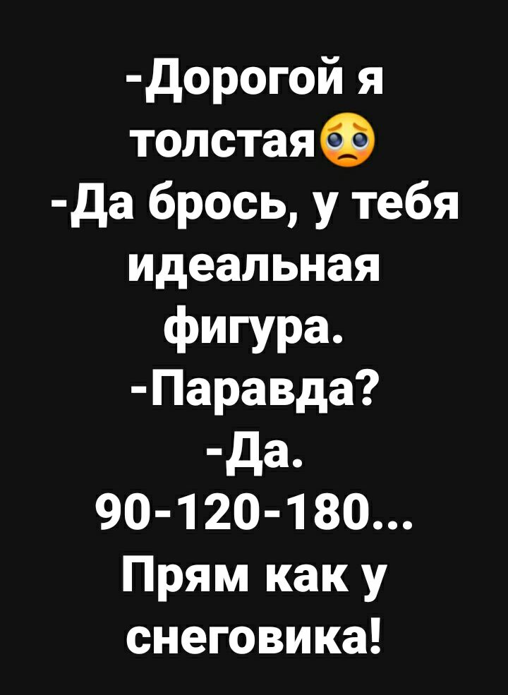 дорогой я толстая 03 да брось у тебя идеальная фигура Паравда да 90 120 180 Прям как у снеговика