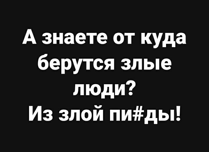А знаете от куда берутся злые люди Из злой пиды