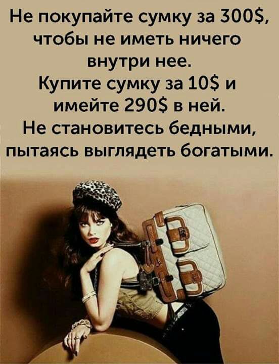 Не покупайте сумку за 300 чтобы не иметь ничего внутри нее Купите сумку за 10 и имейте 290 в ней Не становитесь бедными пытаясь выглядеть богатыми