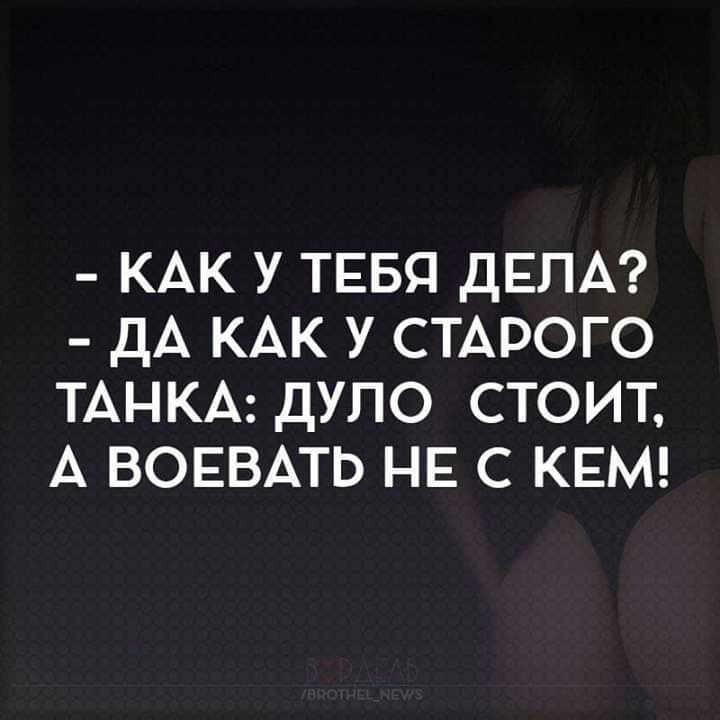 КАК У ТЕБЯ дЕПА дА КАК у СТАРОГО ТАНКА дуло стоит А ВОЕВАТЬ НЕ с КЕМ
