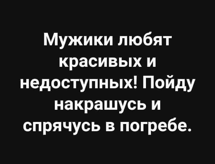 Мужики любят красивых и недоступных Пойду накрашусь и спрячусь в погребе