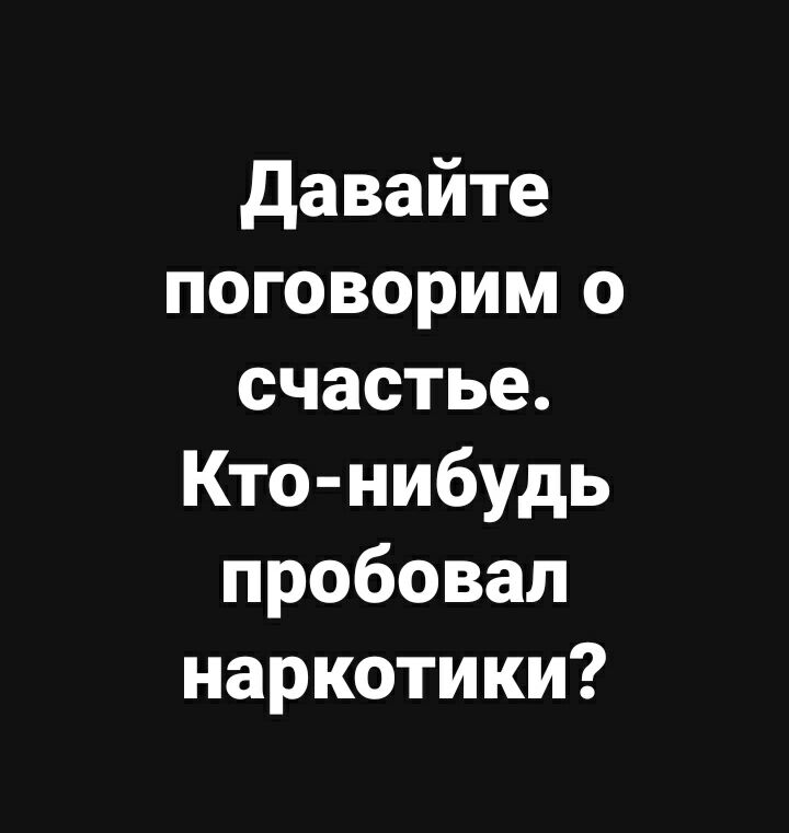 давайте поговорим о счастье Кто нибудь пробовал наркотики