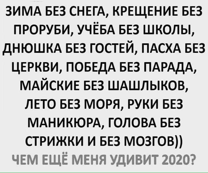 ЗИМА БЕЗ СНЕГА КРЕЩЕНИЕ БЕЗ проруви УЧЁБА БЕЗ школы дНЮШКА БЕЗ ГОСТЕЙ ПАСХА БЕЗ ЦЕРКВИ ПОБЕДА БЕЗ ПАРАДА МАЙСКИЕ БЕЗ ШАшлыков ЛЕТО БЕЗ моря руки БЕЗ МАНИКЮРА головд БЕЗ стрижки и БЕЗ мозгов ЧЕМ ЕЩЁ МЕНЯ удивит 2020