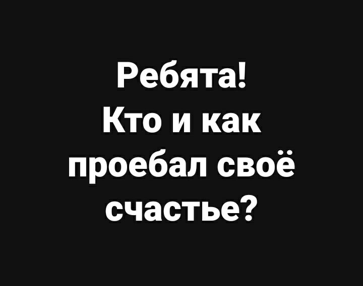 Ребята Кто и как проебал своё счастье