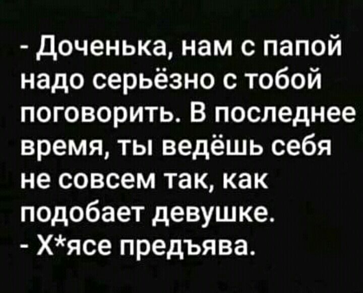 Доченька нам с папой надо серьёзно с тобой поговорить В последнее время ты ведёшь себя не совсем так как подобает девушке Хясе предъява