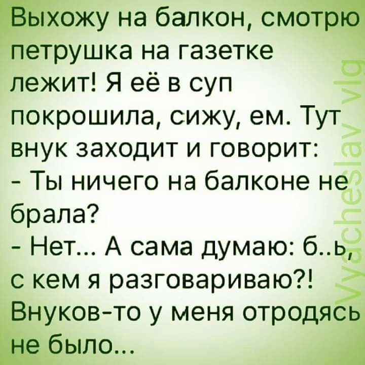 лежит Я её в суп покрошила сижу ем Тутъ внук заходит и говорит 3 Ты ничего на балконе не брала Ё Нет А сама думаю бы с кем я разговариваю нуковто у меня отродяс ыло на балкон см петрушка на газетке