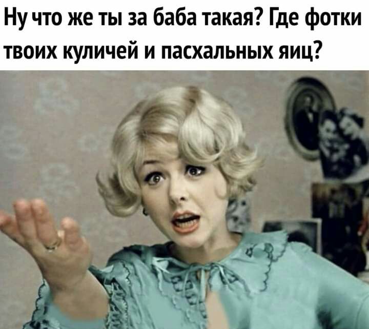 Ну что же ты за баба такая Где фотки твоих куличей и пасхальных яиц