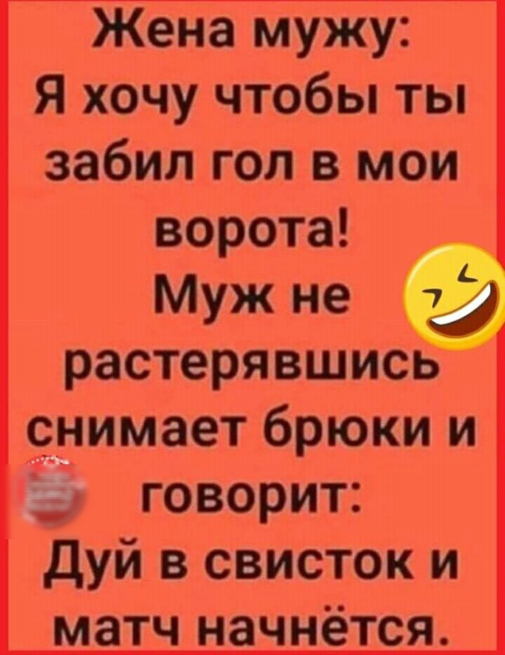 Жена мужу Я хочу чтобы ты забил гол в мои ворота Муж не растерявшись онимает брюки и _ говорит Дуй в свисток и матч начнётся