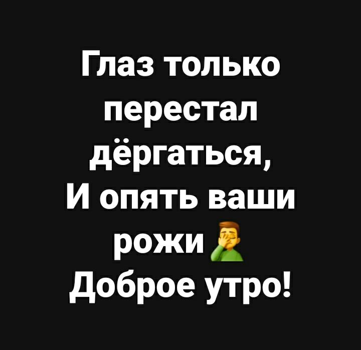 Глаз только перестал дёргаться И опять ваши рожи доброе утро