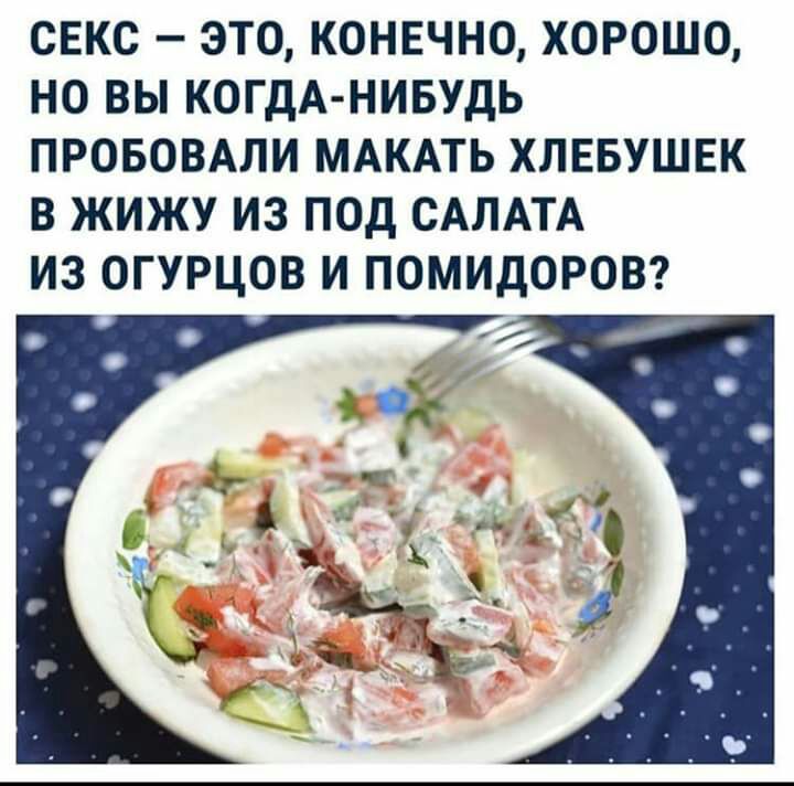 СЕКС ЭТО КОНЕЧНО ХОРОШО НО ВЫ КОГДА НИБУДЬ ПРОБОВАЛИ МАКАТЬ ХЛЕБУШЕК В ЖИЖУ ИЗ ПОД САЛАТА ИЗ ОГУРЦОВ И ПОМИДОРОВ