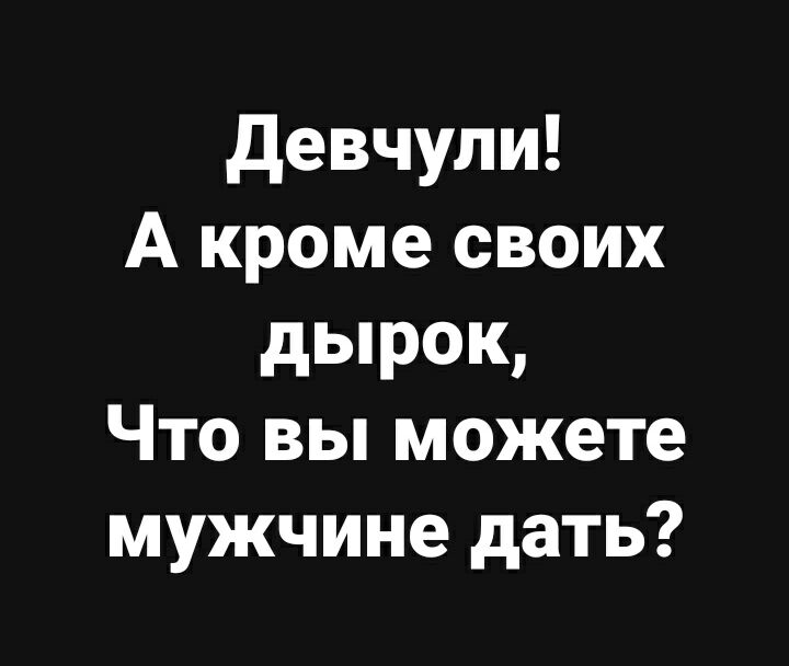 девчули А кроме своих дырок Что вы можете мужчине дать