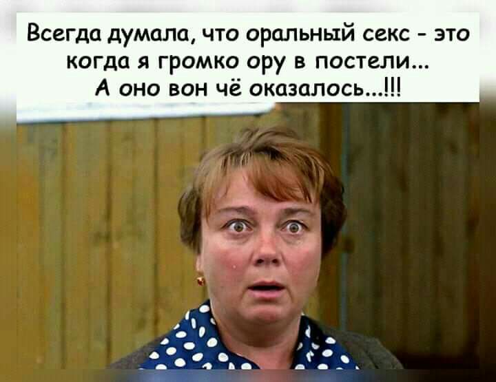 Всегда думала что оральный секс это когда я громко ору в постели А оно вон чё оказалось