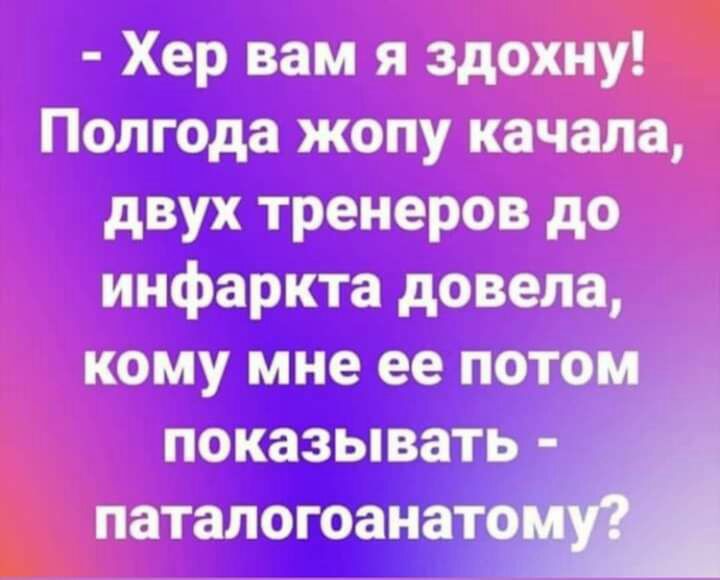 Хер вам я здохну Полгода жопу качала двух тренеров до инфаркта довела кому мне ее потом ПОКЗЗЬіВЗТЬ ПЗТЗЛОГОЗНЗТО