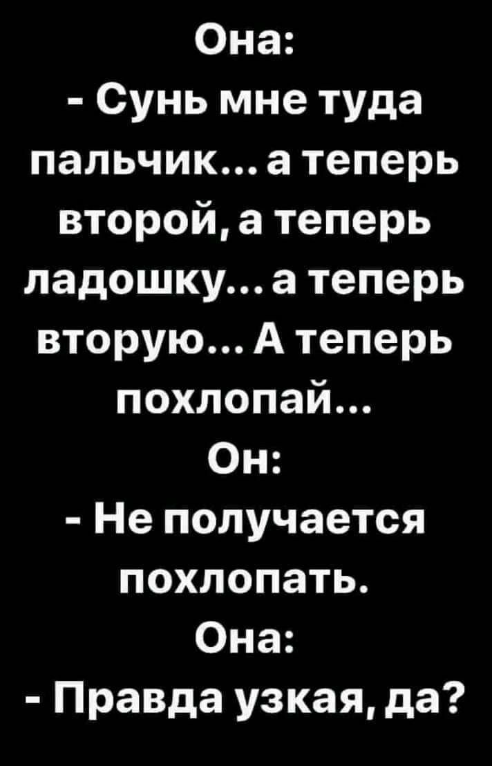 Она Сунь мне туда пальчик а теперь второй а теперь ладошку а теперь вторую А теперь похлопай Он Не получается похлопать Она Правда узкая да