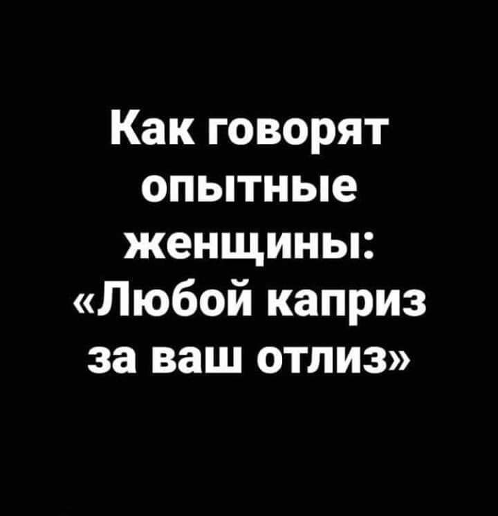 Как говорят опытные женщины Любой каприз за ваш ОТПИЗ