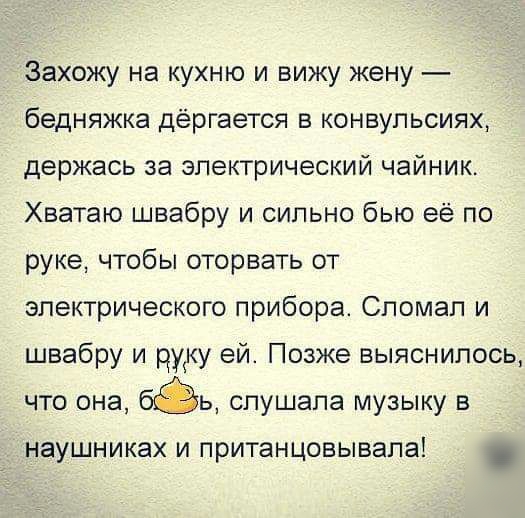 Захожу на кухню и вижу жену бедняжка дёргается в конвульсиях держась за электрический чайник Хватаю швабру и сильно бью её по руке чтобы оторвать от электрического прибора Спомап и швабру и руку ей Позже выяснилось что она бёь слушала музыку в наушниках и пританцовывапа