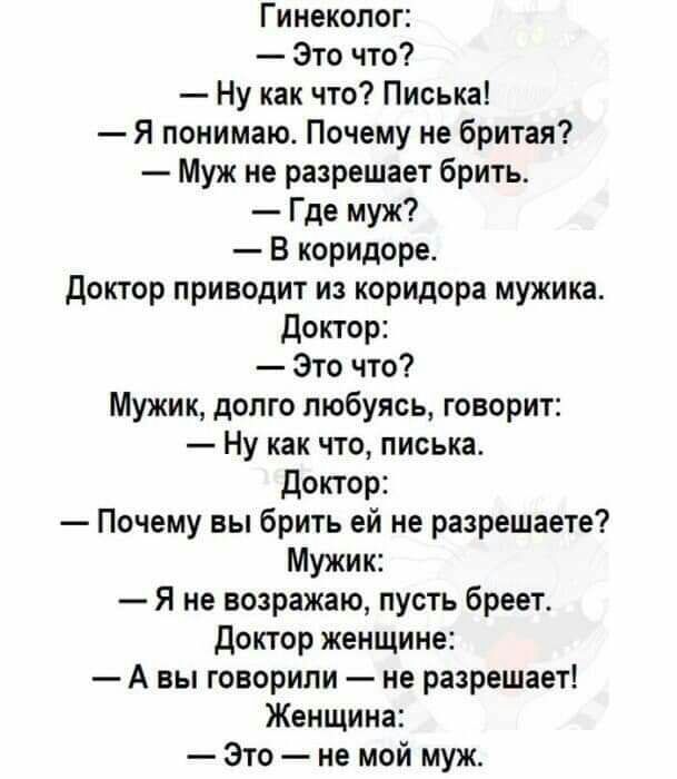 Гинеколог Это что Ну как что Писька Я понимаю Почему не бритая Муж не разрешает брить Где муж В коридоре доктор приводит из коридора мужика доктор Это что Мужик долго любуясь говорит Ну как что писька доктор Почему вы брить ей не разрешаете Мужик Я не возражаю пусть бреет доктор женщине А вы говорили не разрешает Женщина Это не мой муж