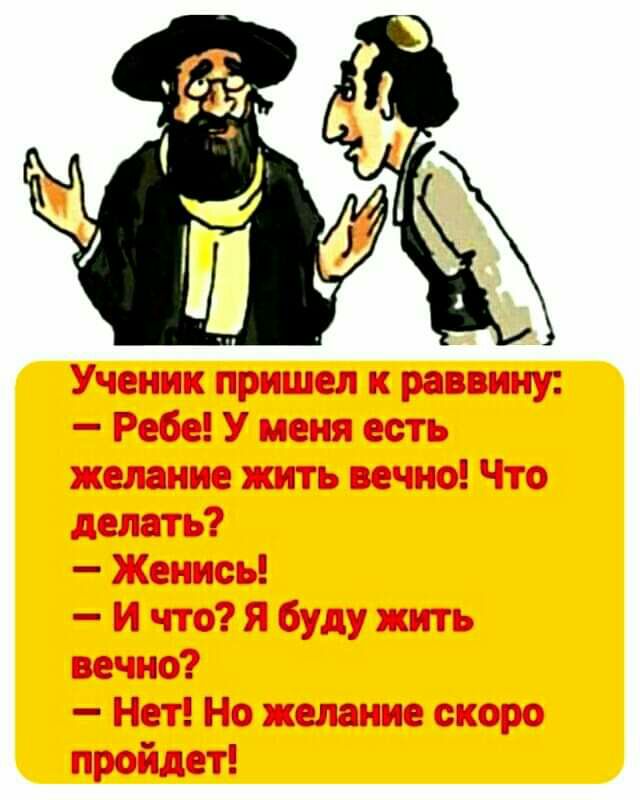 Ученик пришел к раввину Ребе У меня есть желание жить ве шо Что делать Женись и что Я буду жить вечно Нет Но желание скоро пройдет