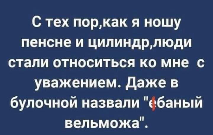С тех поркак я ношу пенсне и цилиндрлюди стали относиться ко мне с уважением даже в булочной назвали фбаньпй вельможа