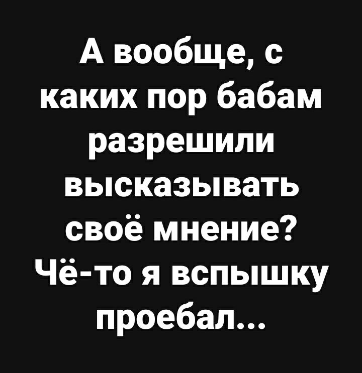 А вообще с каких пор бабам разрешили высказывать своё мнение Чё то я вспышку проебал