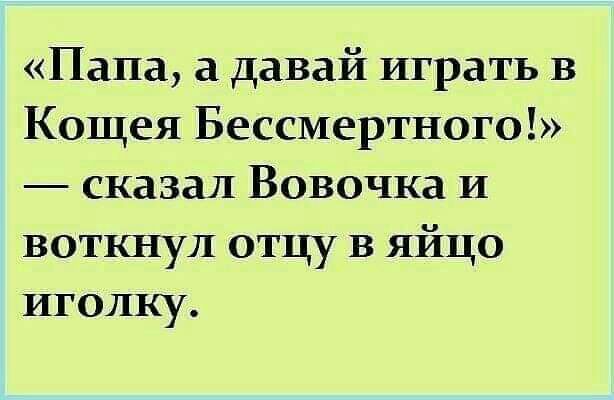 Папа а давай играть в Кощея Бессмертного сказал Вовочка И воткнул отцу в яйцо иголку