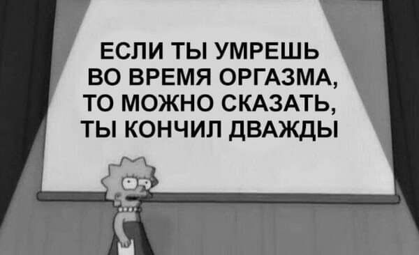 ЕСЛИ ТЫ УМРЕШЬ ВО ВРЕМЯ ОРГАЗМА ТО МОЖНО СКАЗАТЬ ТЫ КОНЧИЛ дВАЖДЫ