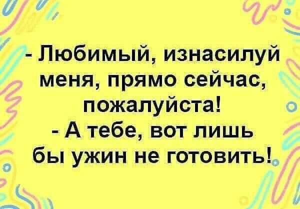 а г Любимый изнасилуй меня прямо сейчас пожалуйста А тебе вот лишь бы ужин не готовитьг