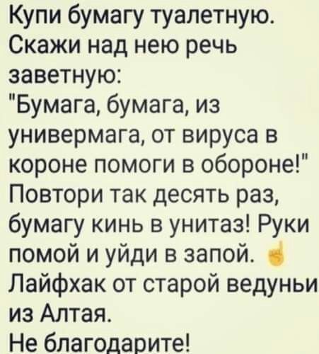 Купи бумагу туалетную Скажи над нею речь заветную Бумага бумага из универмага от вируса в короне помоги в обороне Повтори так десять раз бумагу кинь в унитаз Руки помой и уйди в запой Лайфхак от старой ведуньи из Алтая Не благодарите