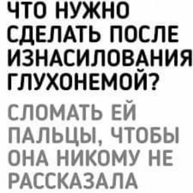 ЧТО НУЖНО СДЕЛАТЬ ПОСЛЕ ИЗНАСИЛОВАНИЯ ГЛУХОНЕМОИ СЛОМАТЬ ЕИ ПАЛЬЦЫ ЧТОБЫ ОНА НИКОМУ НЕ РАССКАЗАЛА