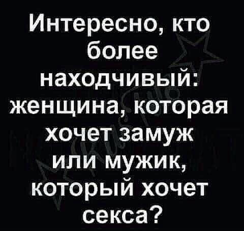 Интересно кто более находчивый женщина которая хочет замуж или мужик который хочет секса