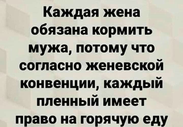 Каждая жена обязана кормить мужа потому что согласно женевской конвенции каждый пленный имеет право на горячую еду