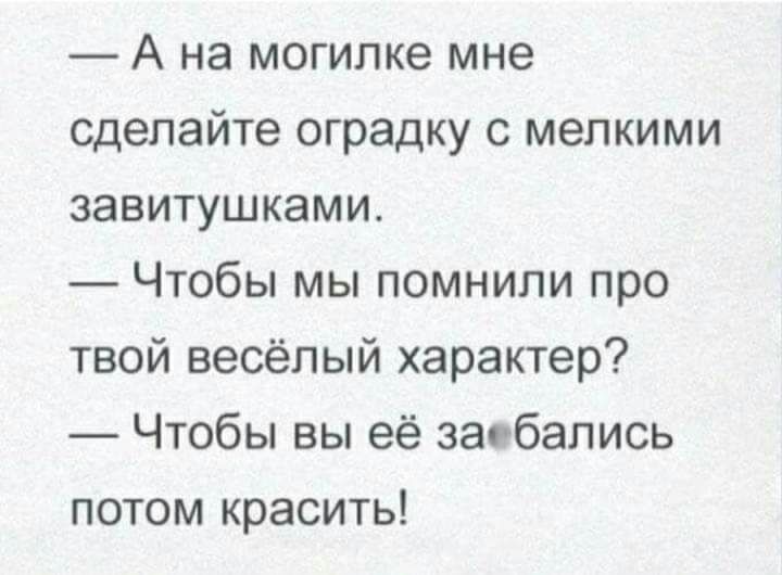 А на могилке мне сделайте оградку с мелкими завитушками Чтобы мы помнили про твой весёлый характер Чтобы вы её заобались потом красить