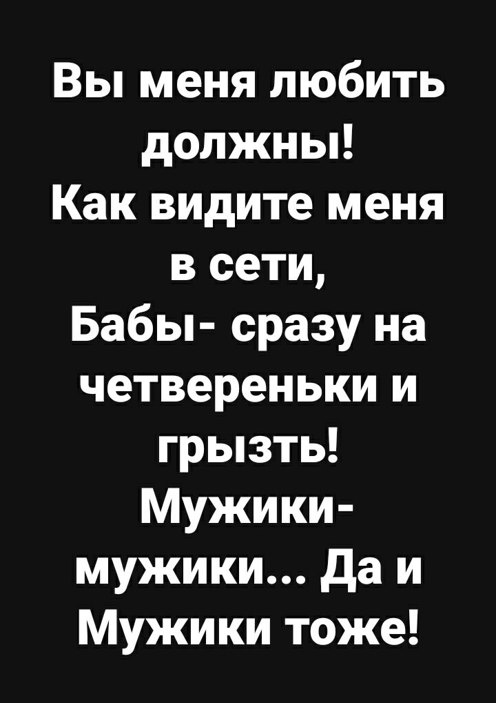 Вы меня любить должны Как видите меня в сети Бабы сразу на четвереньки и грызть Мужики мужики да и Мужики тоже