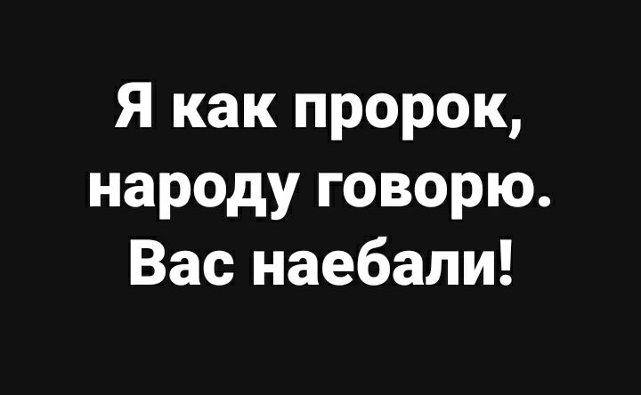 Я как пророк народу говорю Вас наебали