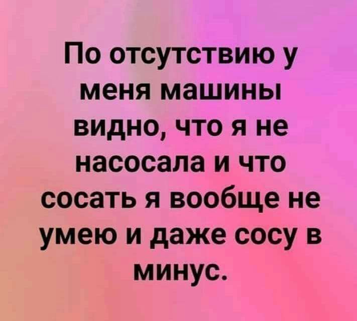 По отсутствию у меня машины видно что я не насосала и что сосать я вообще не умею и даже сосу в минус