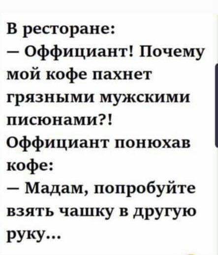 В ресторане Оффициант Почему мой кофе пахнет грязными мужскими писюнами Оффициант понюхав кофе Мадам попробуйте взять чашку в другую РУКУ п