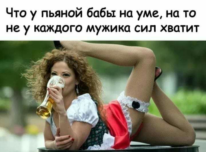 Что у пьяной бабы на уме на то не у каждого мужика сил хватит