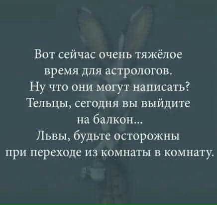 Вот сейчас очень тяжёлое время для астрологов Ну что они могут написать Тельцы сегодня вы выйдите на балкон Львы будьте осторожны при переходе из комнаты в комнату