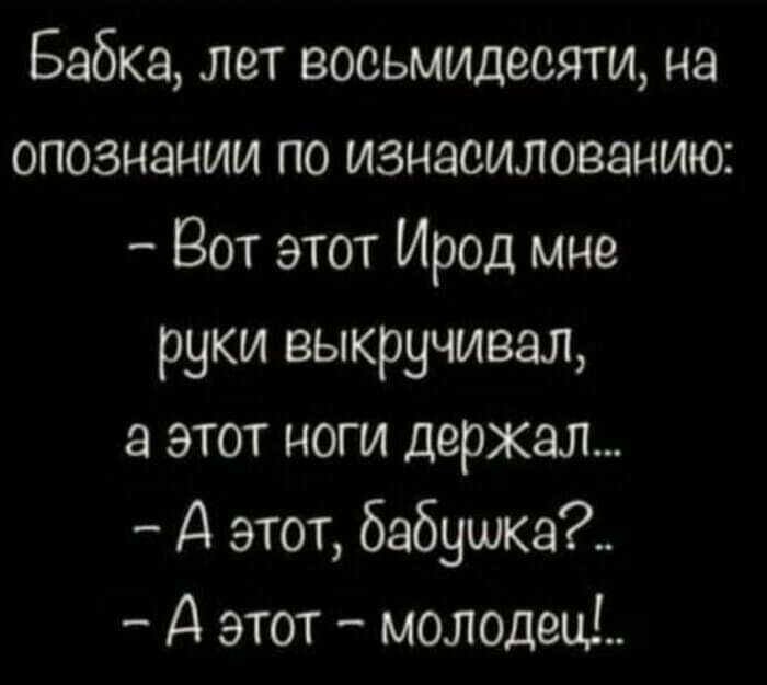 Бабка лет восьмидесяти на опознании по изнасилованию Вот этот Ирод мне руки выкручивац а этот ноги держал А этот бабушка А этот молодеиі